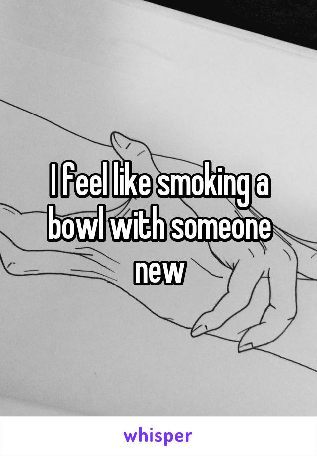 I feel like smoking a bowl with someone new