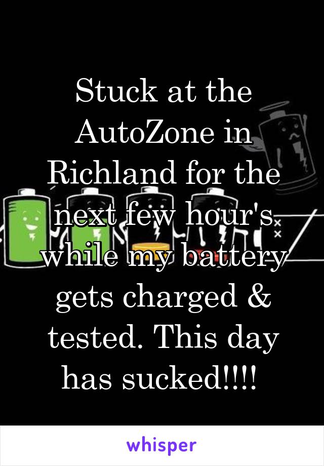 Stuck at the AutoZone in Richland for the next few hour's while my battery gets charged & tested. This day has sucked!!!! 