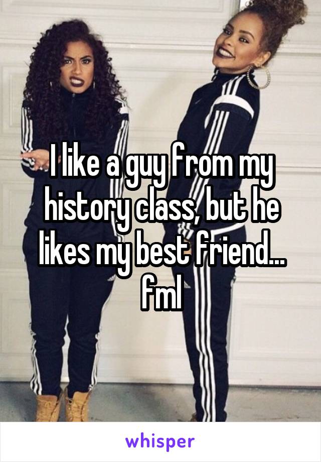 I like a guy from my history class, but he likes my best friend... fml