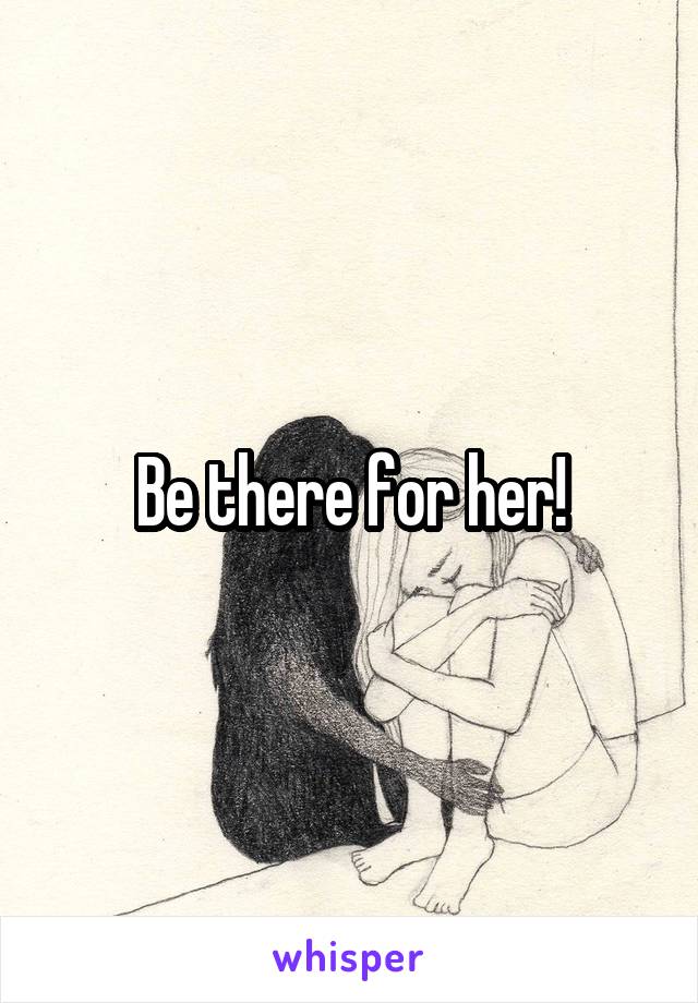 Be there for her!