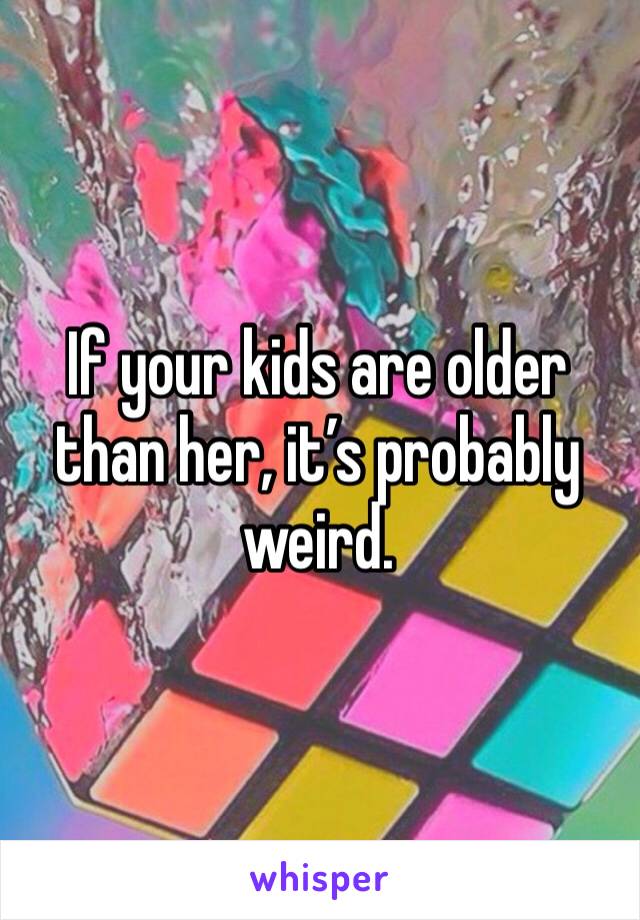 If your kids are older than her, it’s probably weird. 