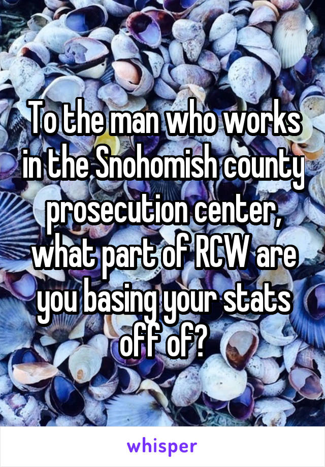 To the man who works in the Snohomish county prosecution center, what part of RCW are you basing your stats off of?