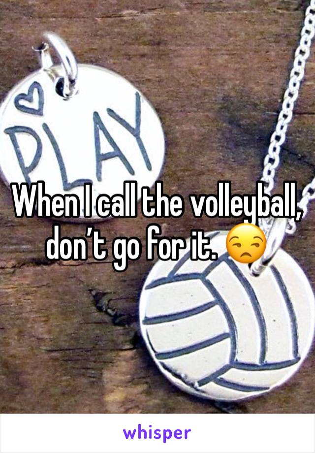 When I call the volleyball, don’t go for it. 😒