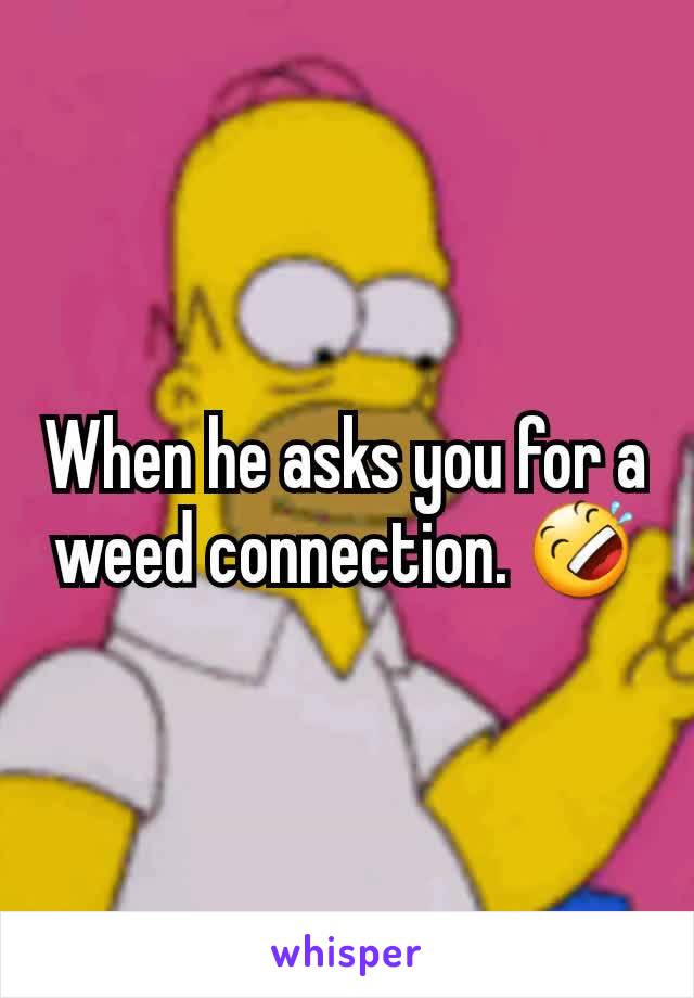 When he asks you for a weed connection. 🤣