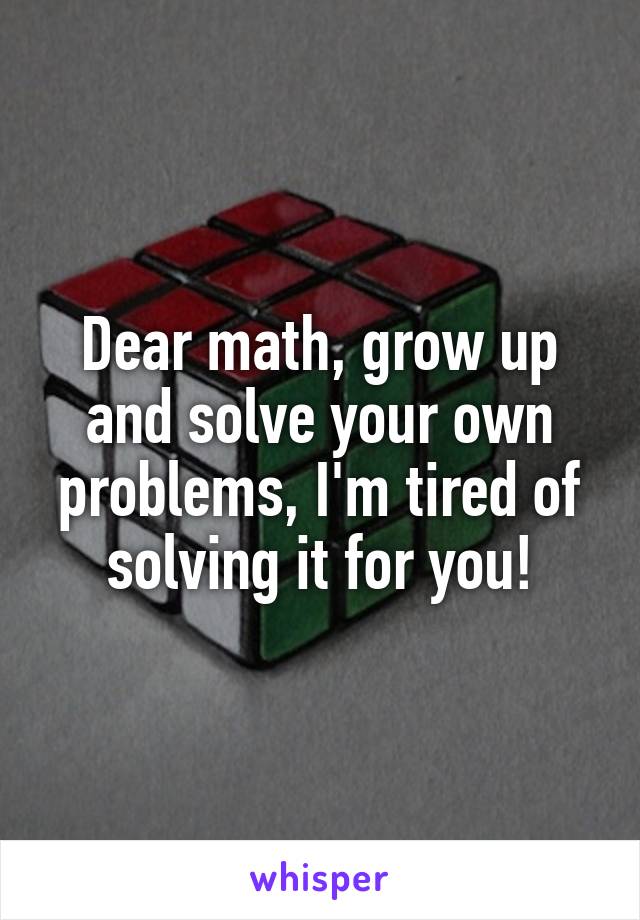 Dear math, grow up and solve your own problems, I'm tired of solving it for you!