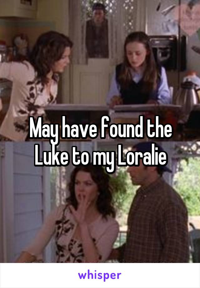 May have found the Luke to my Loralie