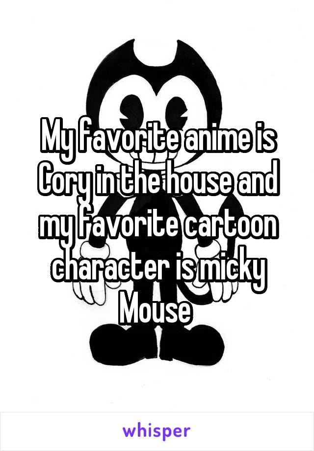 My favorite anime is Cory in the house and my favorite cartoon character is micky Mouse 