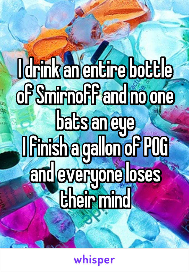 I drink an entire bottle of Smirnoff and no one bats an eye
I finish a gallon of POG and everyone loses their mind