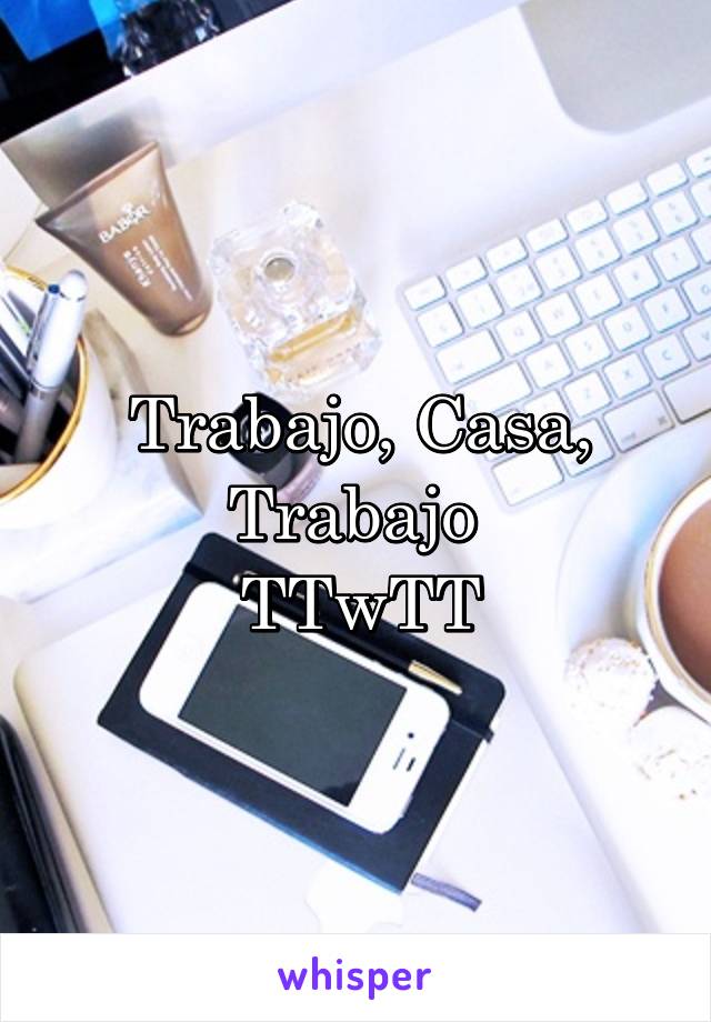 Trabajo, Casa, Trabajo 
TTwTT