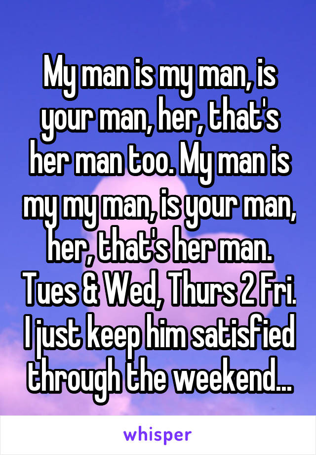 My man is my man, is your man, her, that's her man too. My man is my my man, is your man, her, that's her man. Tues & Wed, Thurs 2 Fri. I just keep him satisfied through the weekend...