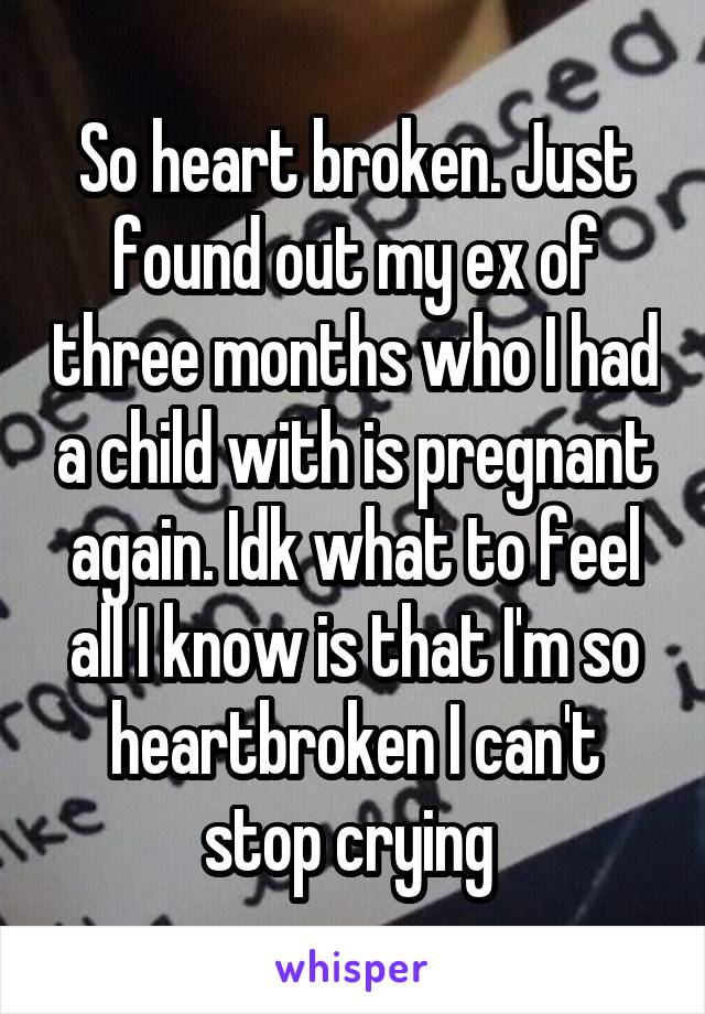 So heart broken. Just found out my ex of three months who I had a child with is pregnant again. Idk what to feel all I know is that I'm so heartbroken I can't stop crying 