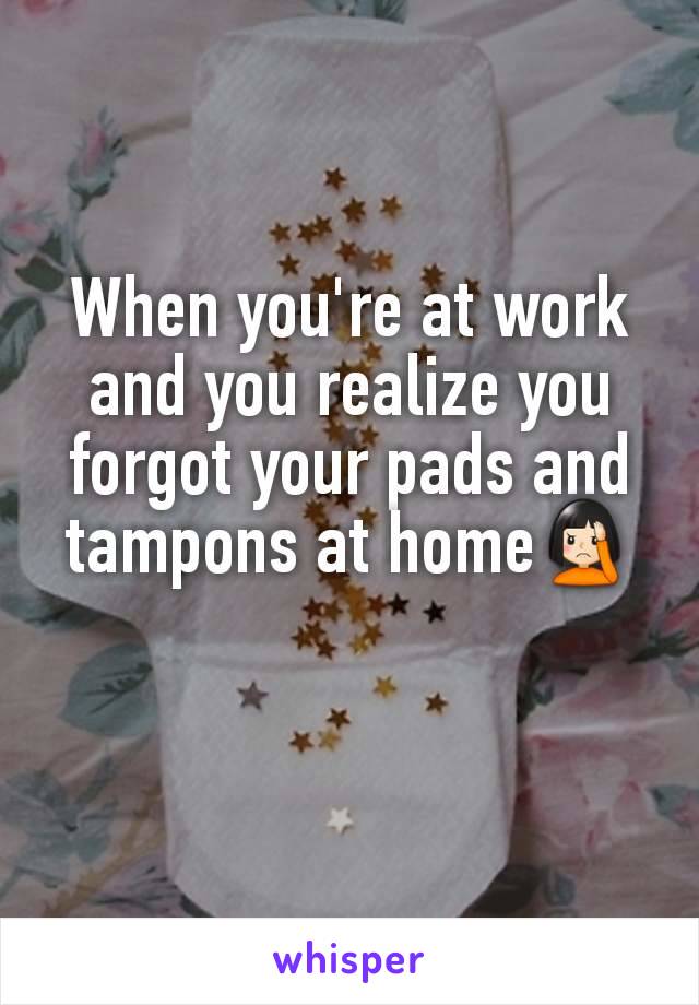 When you're at work and you realize you forgot your pads and tampons at home🤦🏻‍♀️