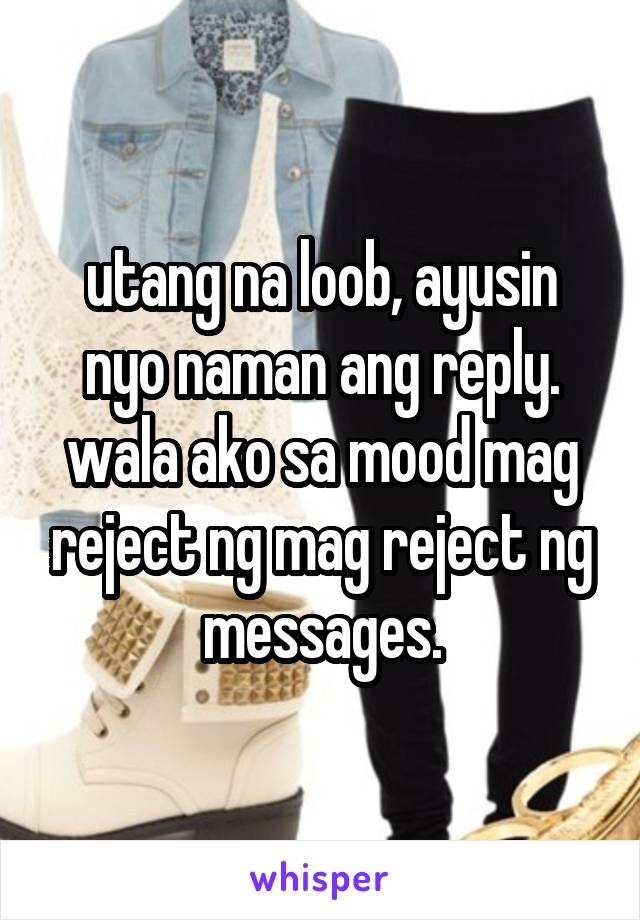 utang na loob, ayusin nyo naman ang reply.
wala ako sa mood mag reject ng mag reject ng messages.