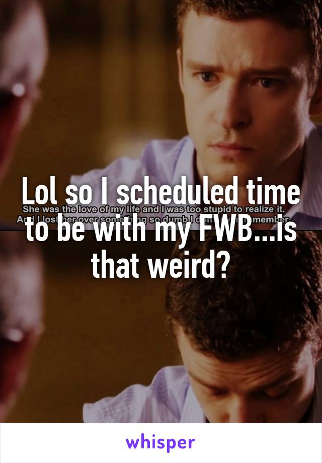 Lol so I scheduled time to be with my FWB...is that weird?