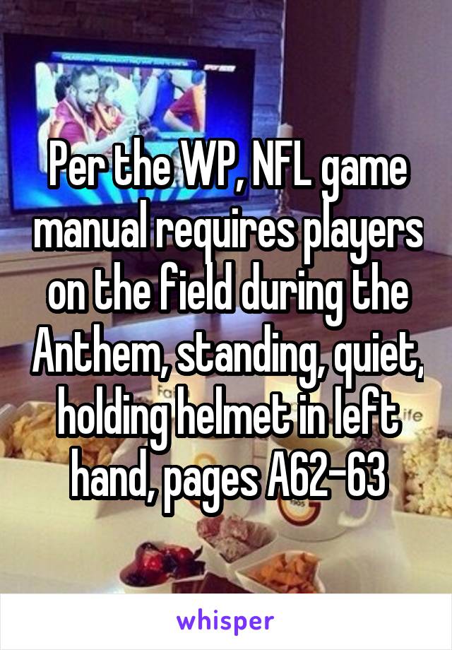 Per the WP, NFL game manual requires players on the field during the Anthem, standing, quiet, holding helmet in left hand, pages A62-63