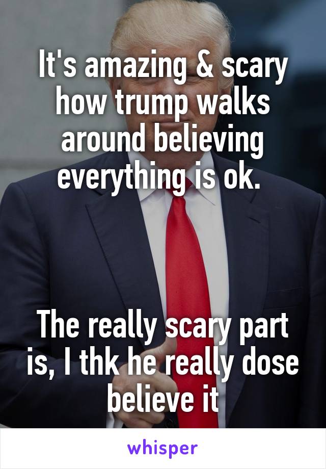 It's amazing & scary how trump walks around believing everything is ok. 



The really scary part is, I thk he really dose believe it