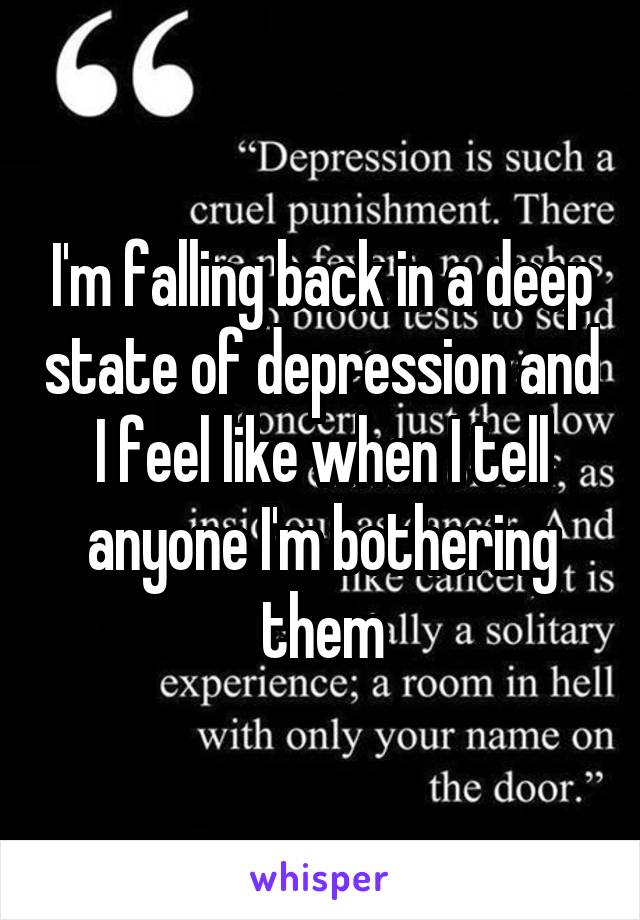 I'm falling back in a deep state of depression and I feel like when I tell anyone I'm bothering them