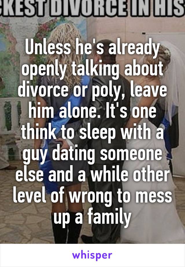 Unless he's already openly talking about divorce or poly, leave him alone. It's one think to sleep with a guy dating someone else and a while other level of wrong to mess up a family