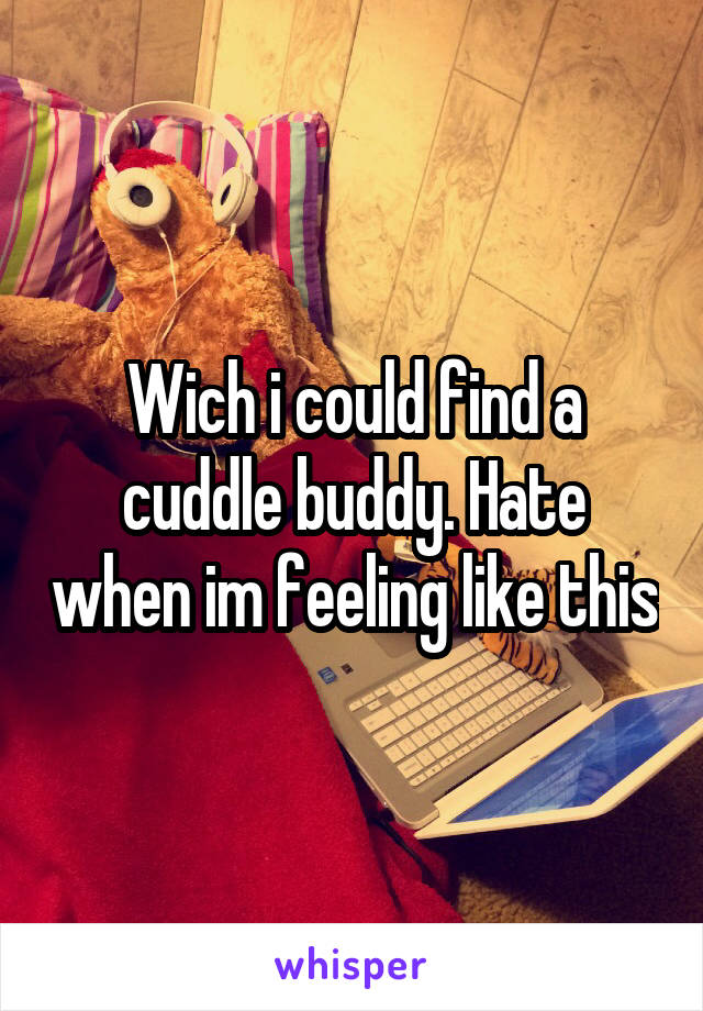 Wich i could find a cuddle buddy. Hate when im feeling like this