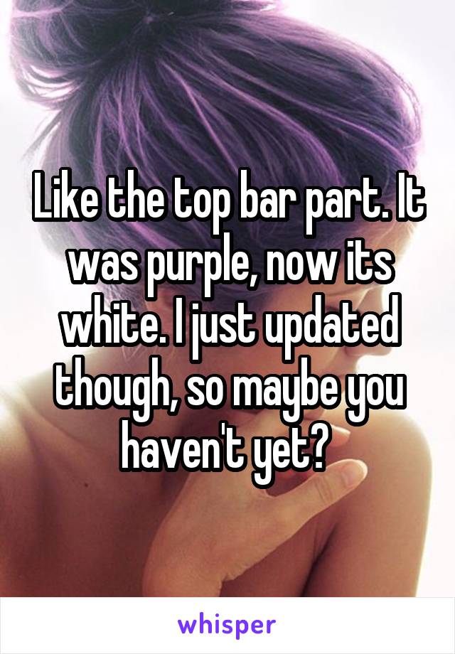 Like the top bar part. It was purple, now its white. I just updated though, so maybe you haven't yet? 