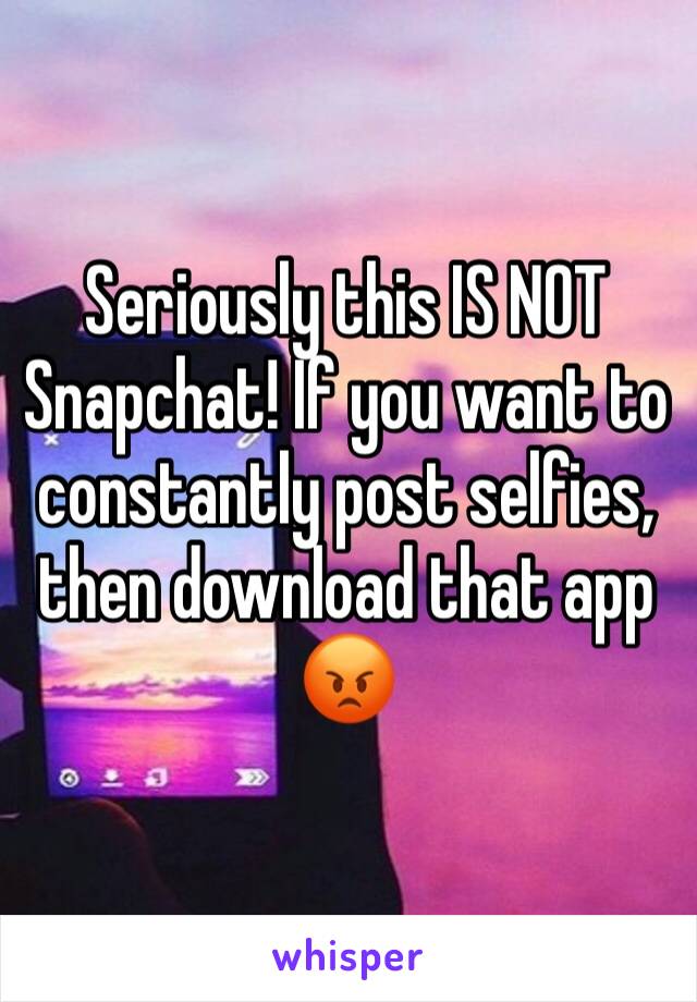 Seriously this IS NOT Snapchat! If you want to constantly post selfies, then download that app 😡