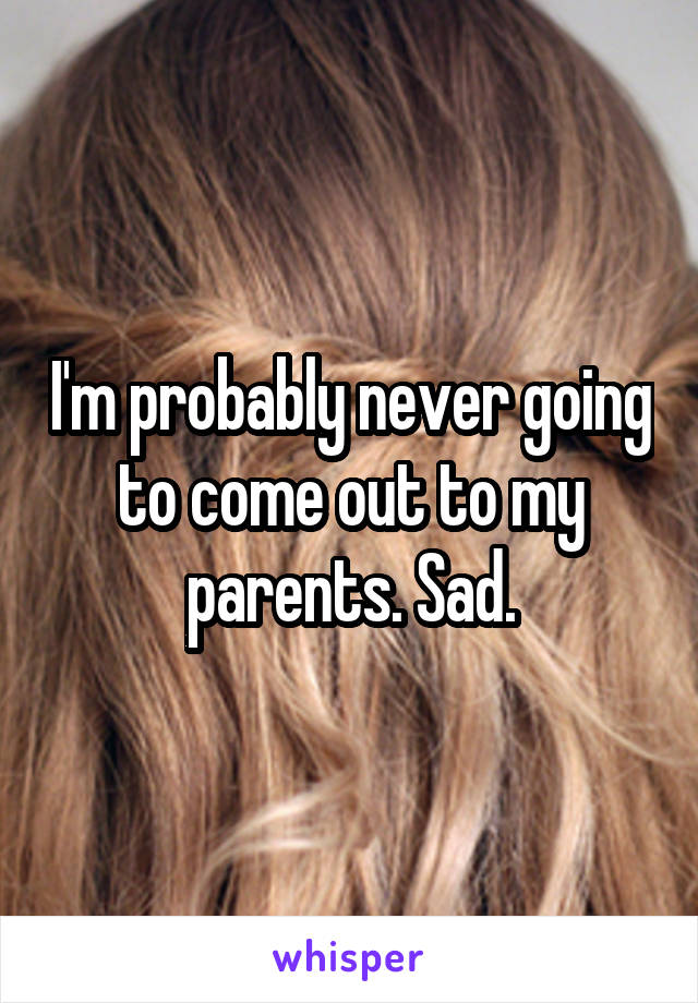 I'm probably never going to come out to my parents. Sad.