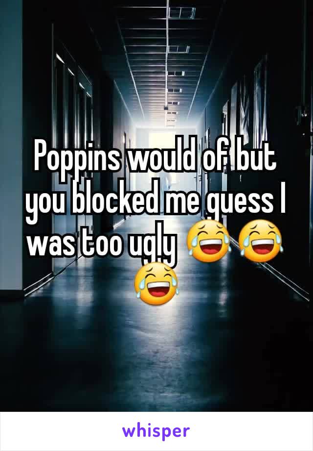 Poppins would of but you blocked me guess I was too ugly 😂😂😂