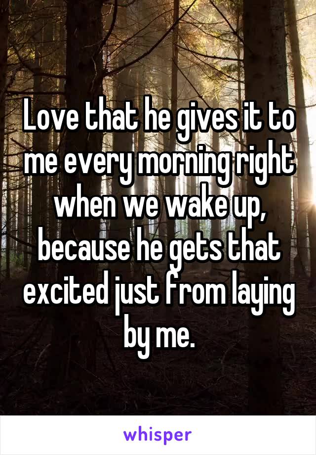 Love that he gives it to me every morning right when we wake up, because he gets that excited just from laying by me.