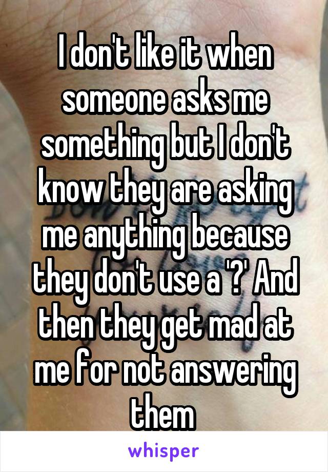 I don't like it when someone asks me something but I don't know they are asking me anything because they don't use a '?' And then they get mad at me for not answering them 