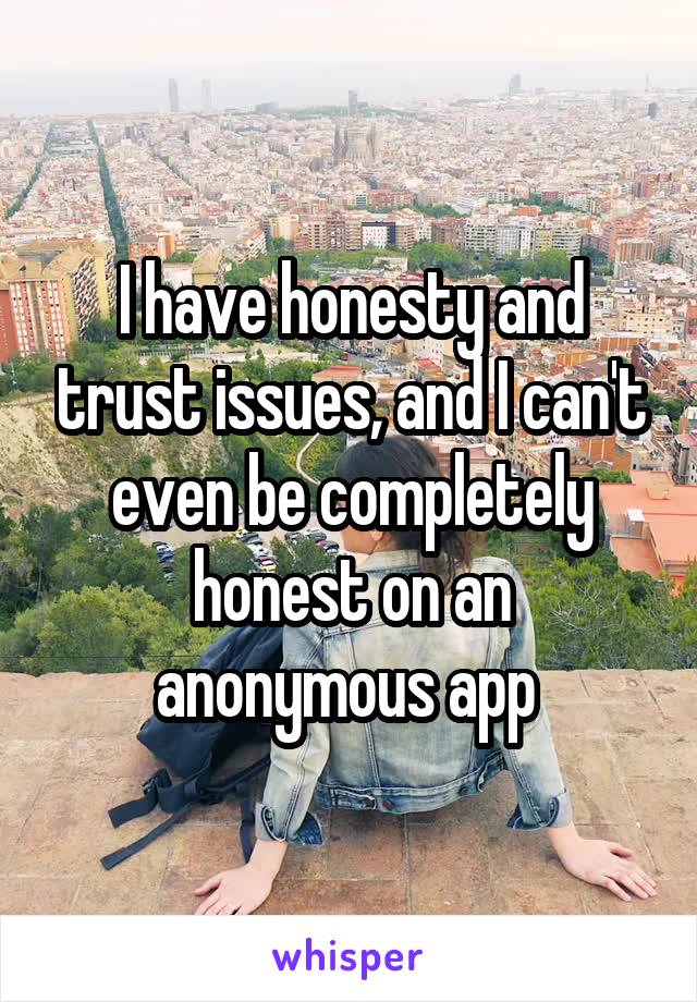 I have honesty and trust issues, and I can't even be completely honest on an anonymous app 