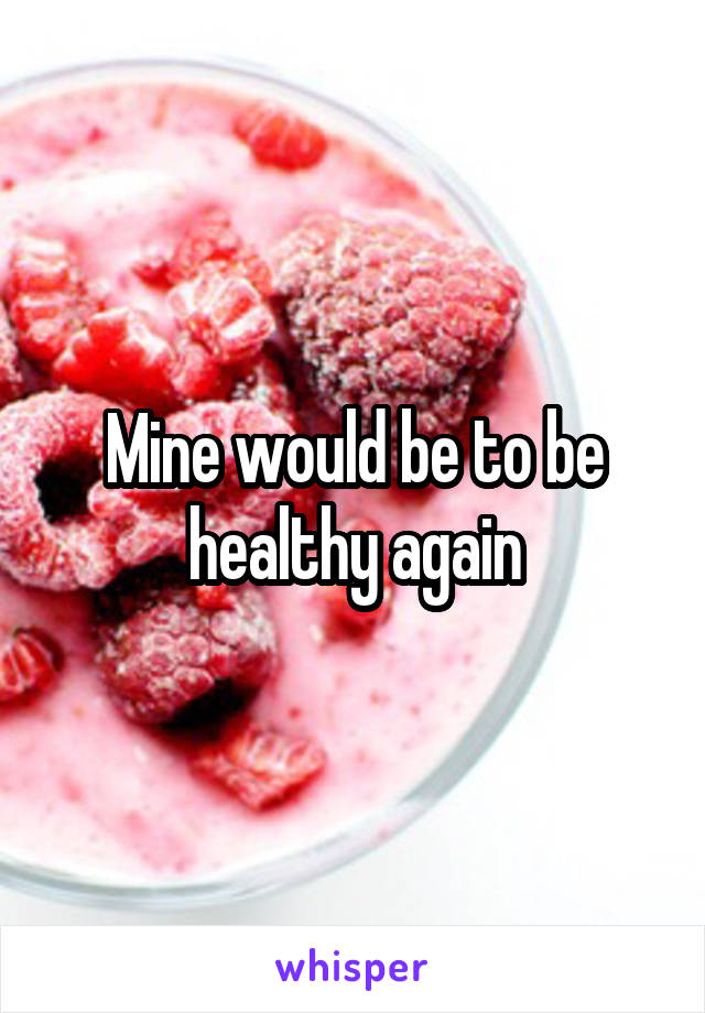 Mine would be to be healthy again