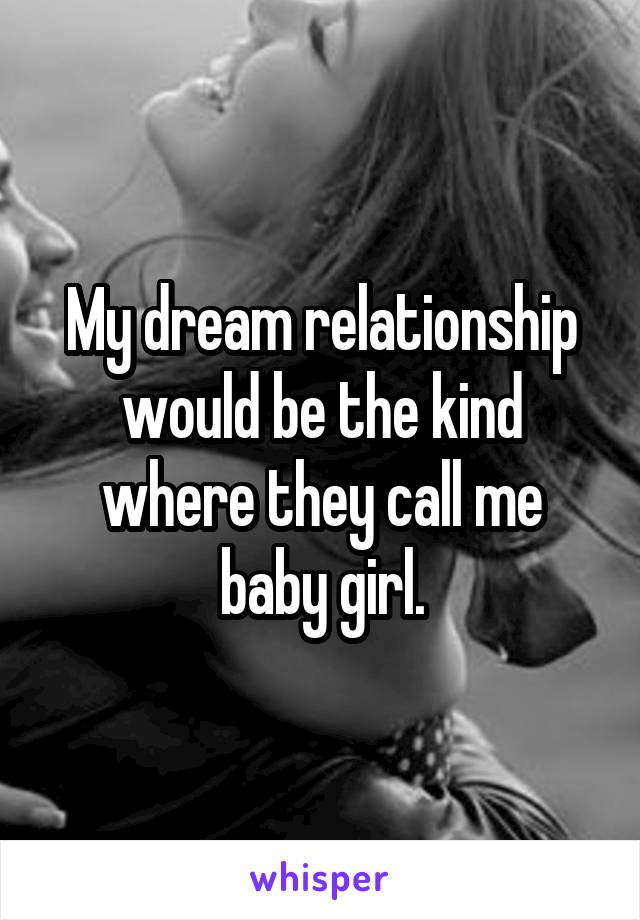 My dream relationship would be the kind where they call me baby girl.