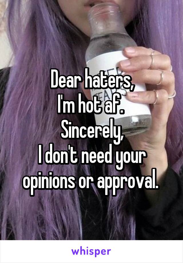 Dear haters,
I'm hot af. 
Sincerely,
I don't need your opinions or approval. 