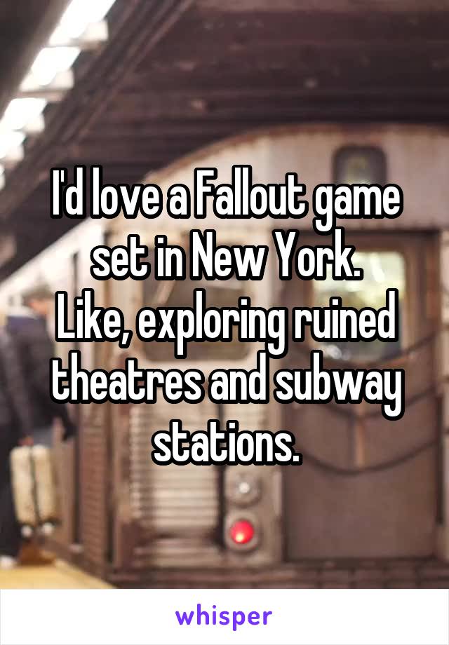 I'd love a Fallout game set in New York.
Like, exploring ruined theatres and subway stations.