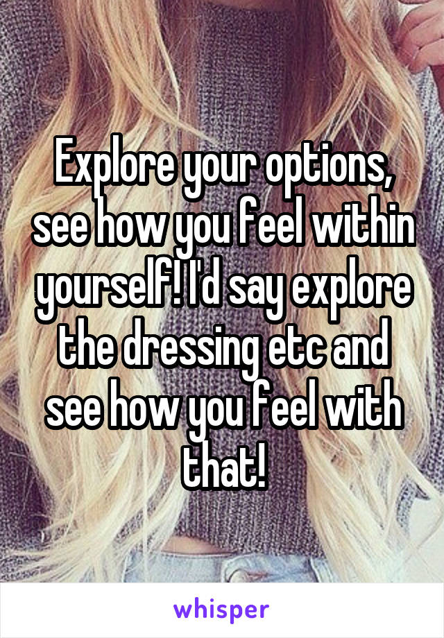 Explore your options, see how you feel within yourself! I'd say explore the dressing etc and see how you feel with that!