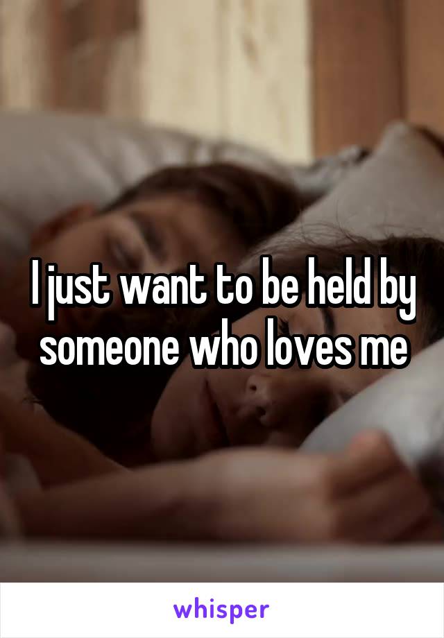 I just want to be held by someone who loves me