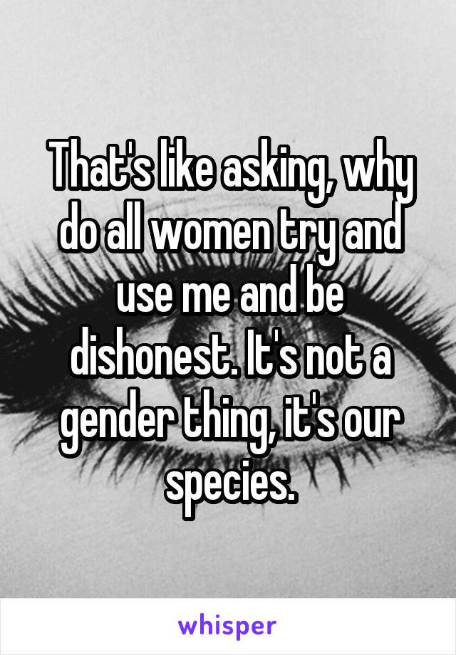 That's like asking, why do all women try and use me and be dishonest. It's not a gender thing, it's our species.