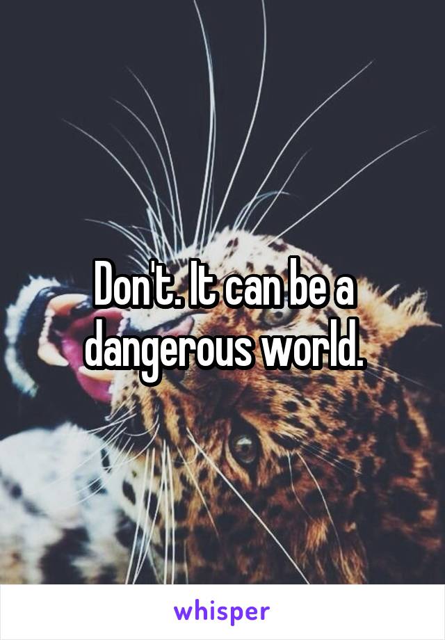 Don't. It can be a dangerous world.