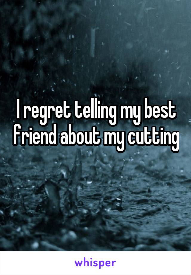 I regret telling my best friend about my cutting
 