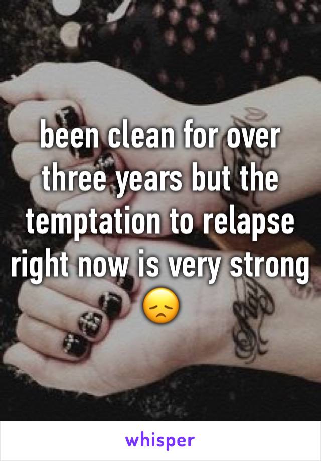 been clean for over three years but the temptation to relapse right now is very strong 😞