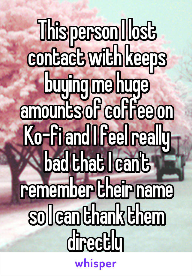 This person I lost contact with keeps buying me huge amounts of coffee on Ko-fi and I feel really bad that I can't remember their name so I can thank them directly 