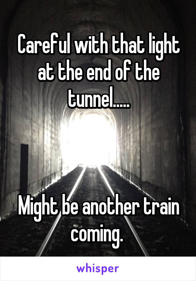 Careful with that light at the end of the tunnel.....



Might be another train coming. 