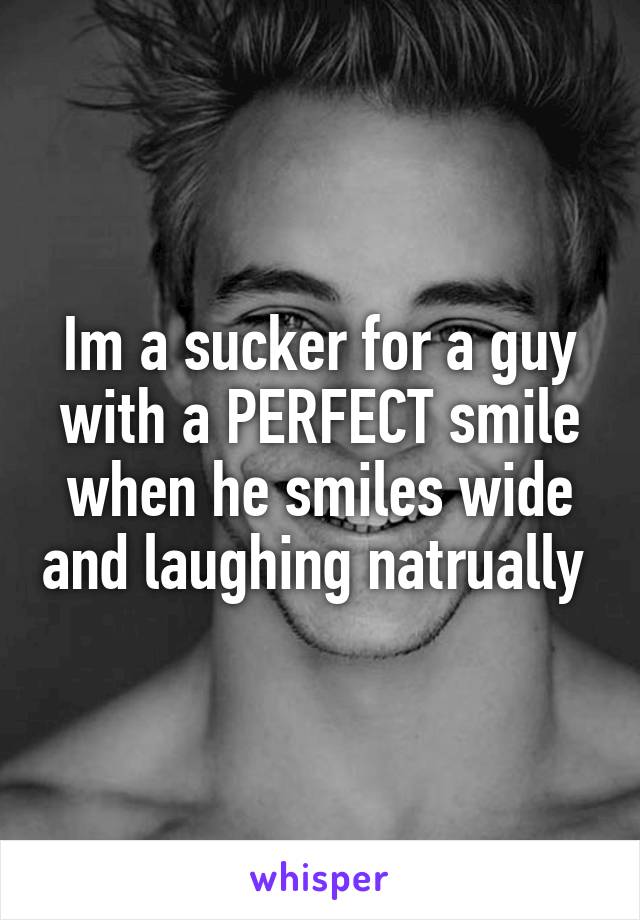 Im a sucker for a guy with a PERFECT smile when he smiles wide and laughing natrually 