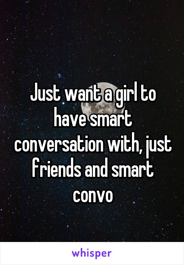 
Just want a girl to have smart conversation with, just friends and smart convo