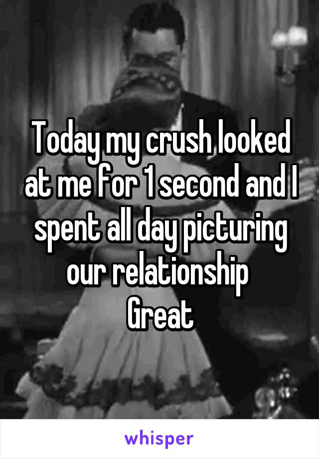 Today my crush looked at me for 1 second and I spent all day picturing our relationship 
Great