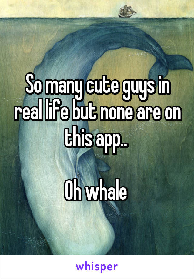 So many cute guys in real life but none are on this app.. 

Oh whale 