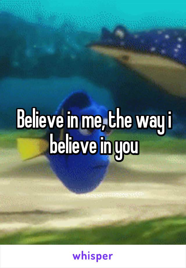 Believe in me, the way i believe in you