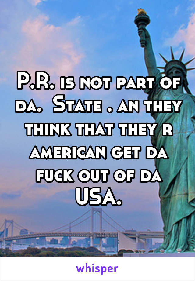 P.R. is not part of da.  State . an they think that they r american get da fuck out of da USA.