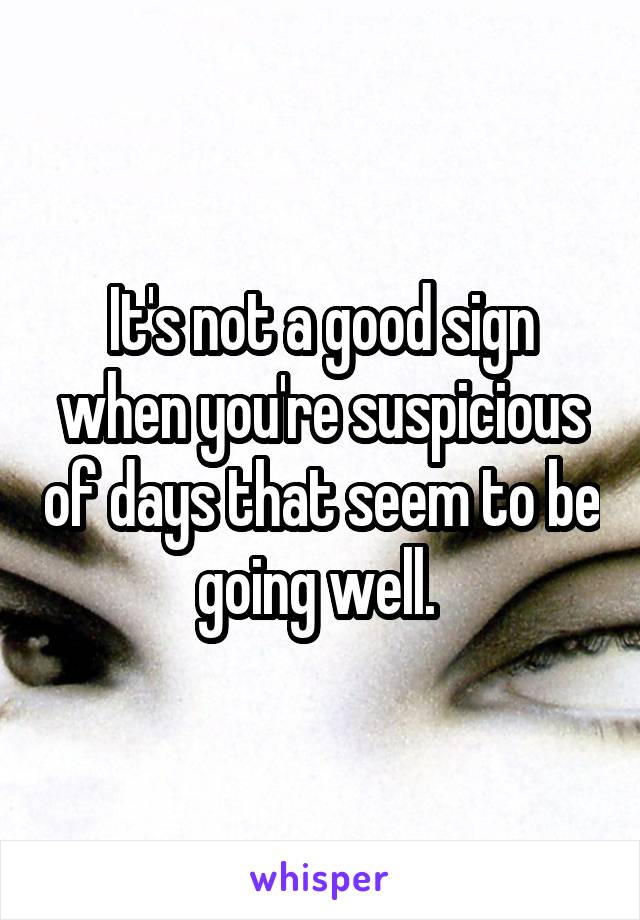 It's not a good sign when you're suspicious of days that seem to be going well. 