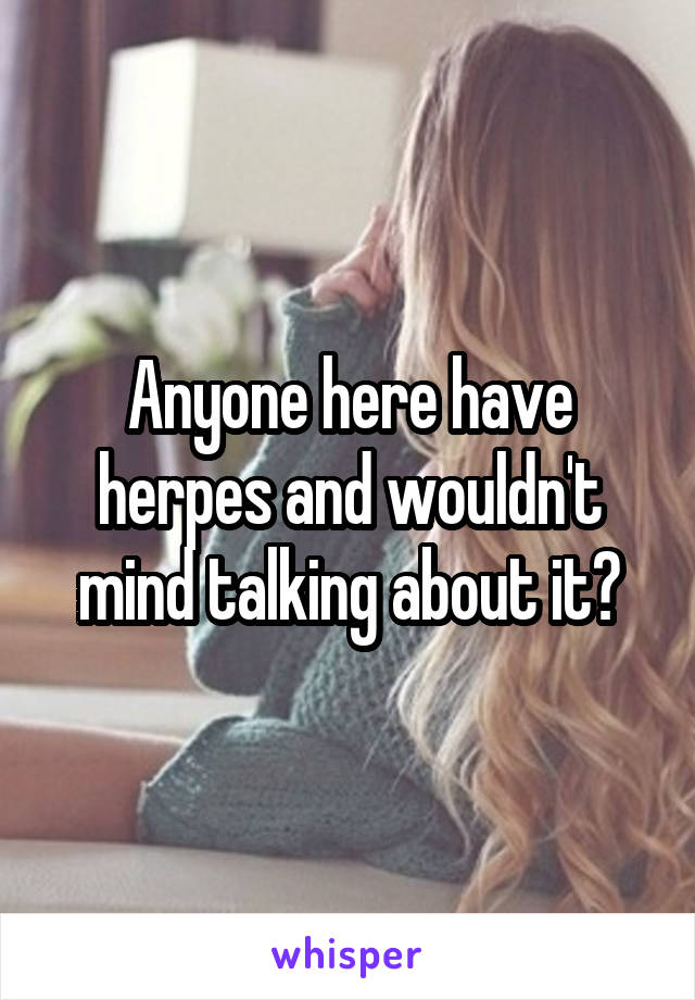 Anyone here have herpes and wouldn't mind talking about it?